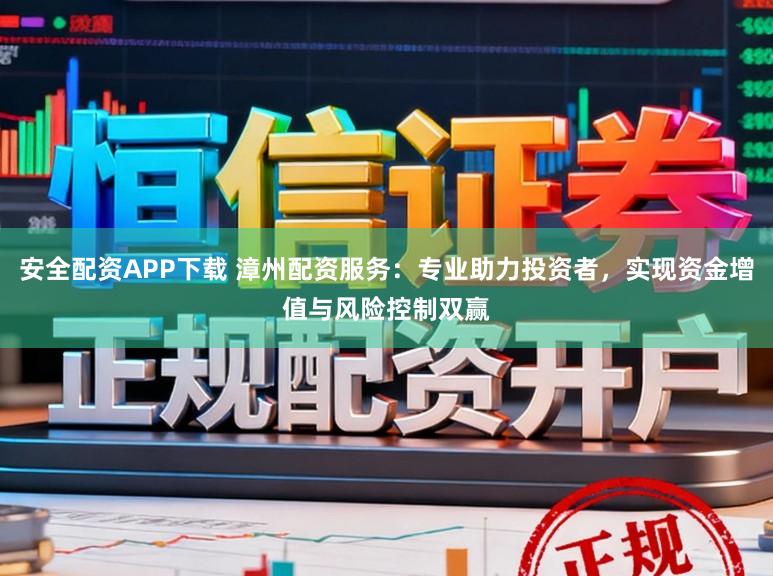 安全配资APP下载 漳州配资服务：专业助力投资者，实现资金增值与风险控制双赢