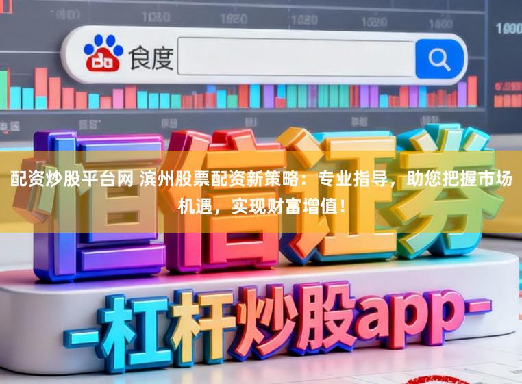 配资炒股平台网 滨州股票配资新策略：专业指导，助您把握市场机遇，实现财富增值！