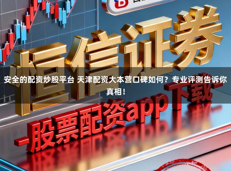 安全的配资炒股平台 天津配资大本营口碑如何？专业评测告诉你真相！