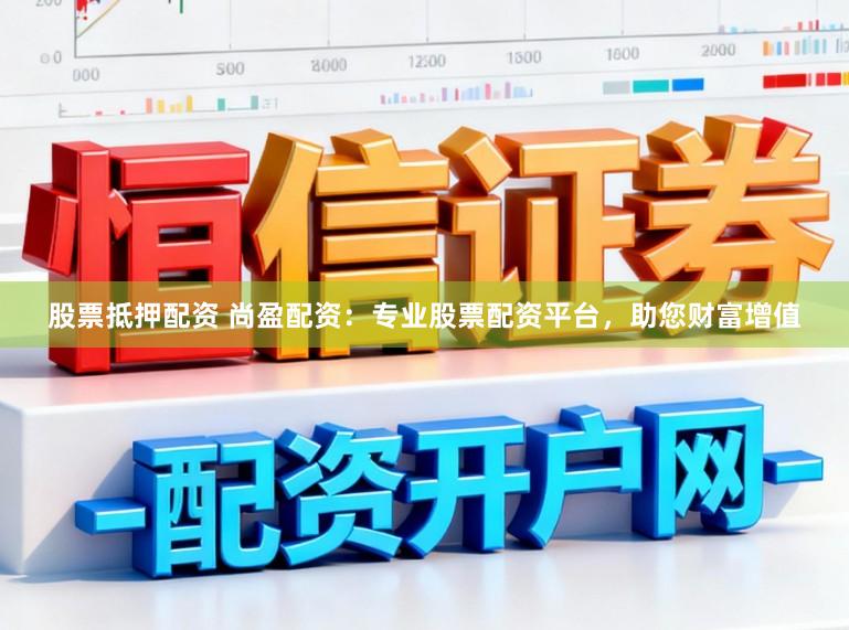 股票抵押配资 尚盈配资：专业股票配资平台，助您财富增值