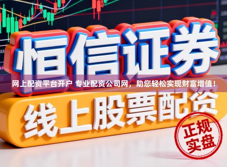 网上配资平台开户 专业配资公司网，助您轻松实现财富增值！
