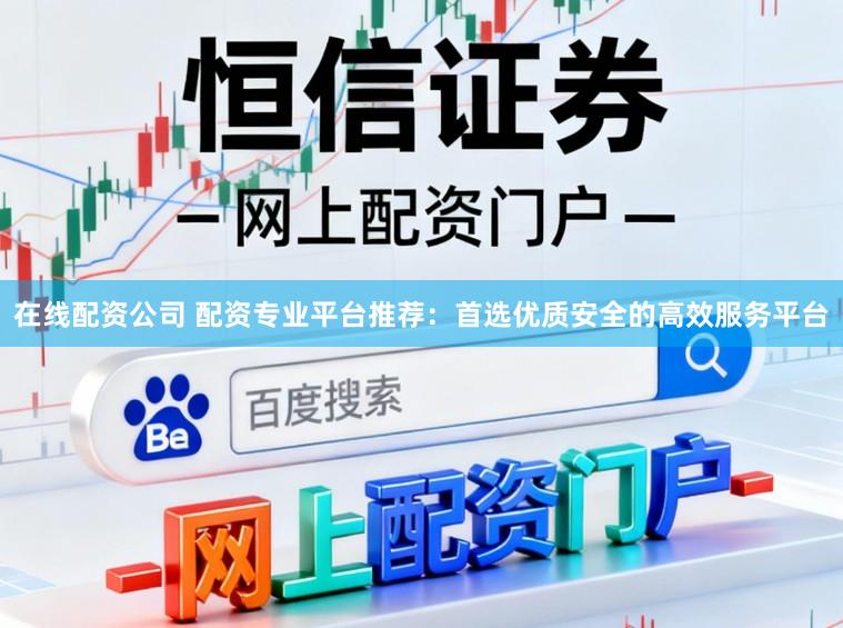 在线配资公司 配资专业平台推荐：首选优质安全的高效服务平台