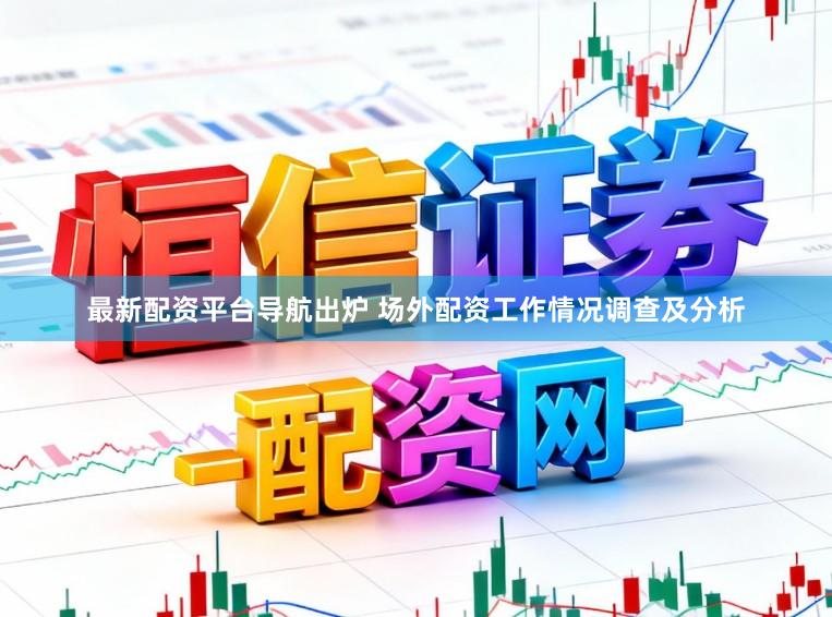 最新配资平台导航出炉 场外配资工作情况调查及分析