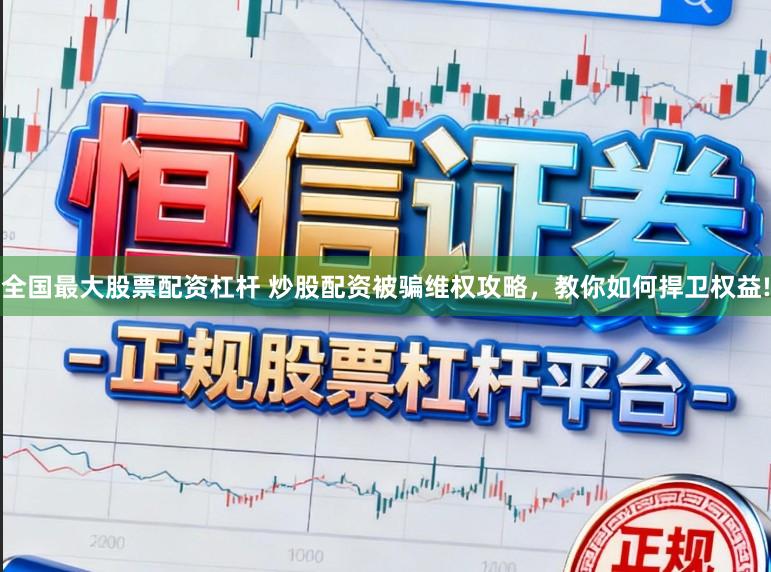 全国最大股票配资杠杆 炒股配资被骗维权攻略，教你如何捍卫权益!