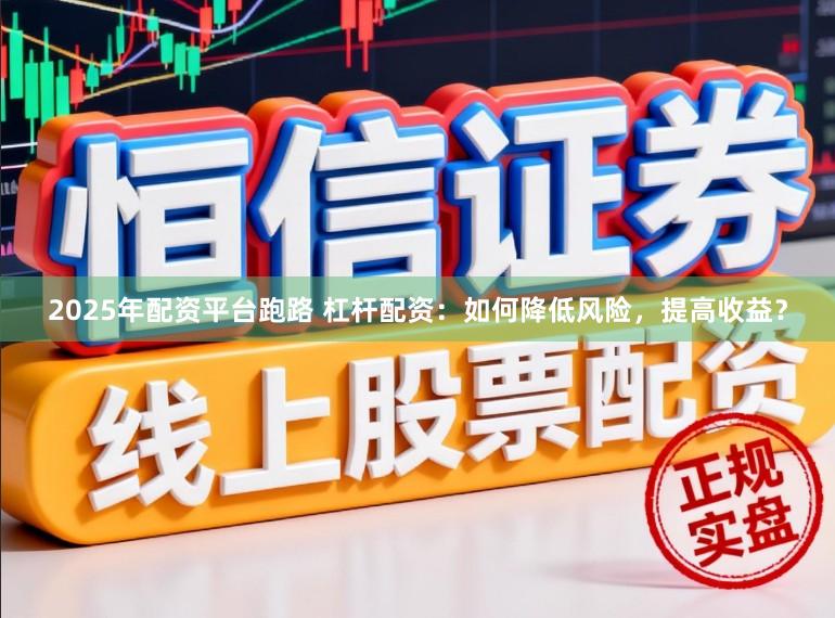 2025年配资平台跑路 杠杆配资：如何降低风险，提高收益？