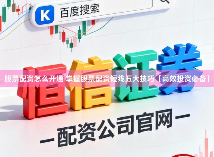 股票配资怎么开通 掌握股票配资短线五大技巧【高效投资必备】