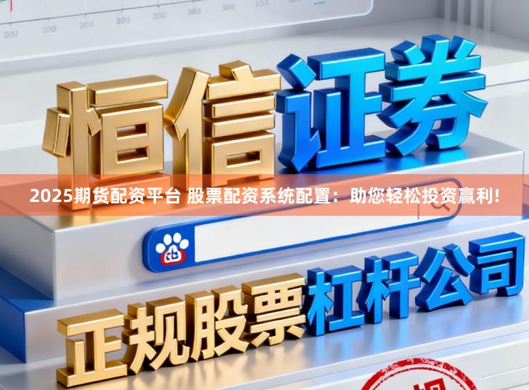 2025期货配资平台 股票配资系统配置：助您轻松投资赢利!