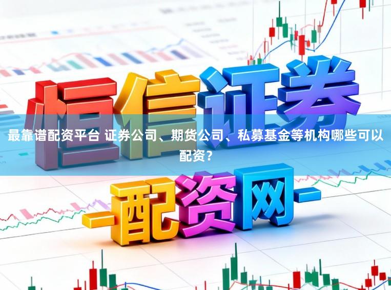 最靠谱配资平台 证券公司、期货公司、私募基金等机构哪些可以配资？