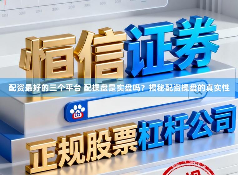 配资最好的三个平台 配操盘是实盘吗？揭秘配资操盘的真实性