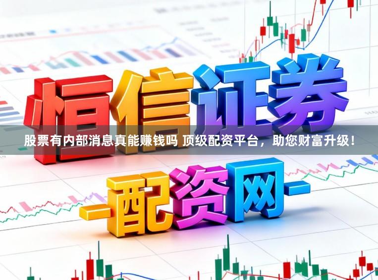 股票有内部消息真能赚钱吗 顶级配资平台，助您财富升级！