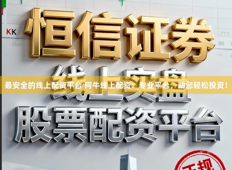 最安全的线上配资平台 阿牛线上配资：专业平台，助您轻松投资！