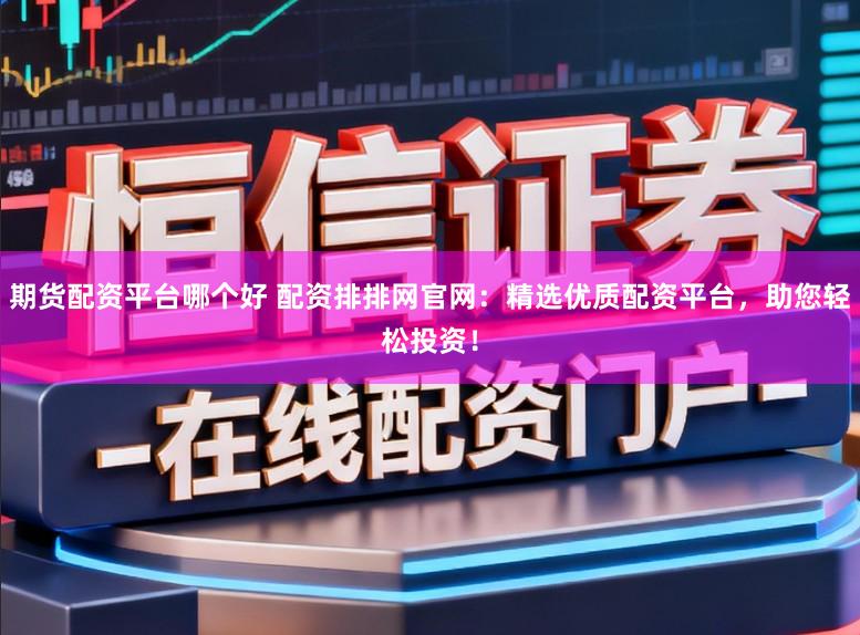 期货配资平台哪个好 配资排排网官网：精选优质配资平台，助您轻松投资！