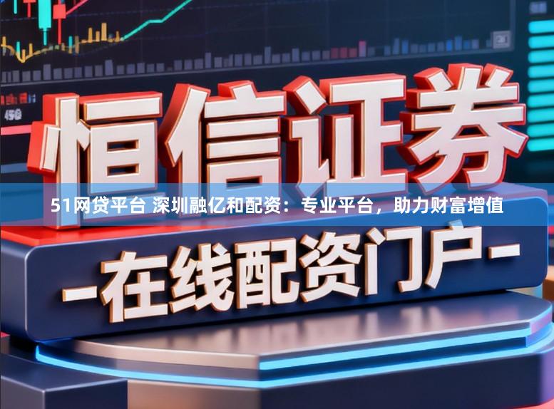 51网贷平台 深圳融亿和配资：专业平台，助力财富增值
