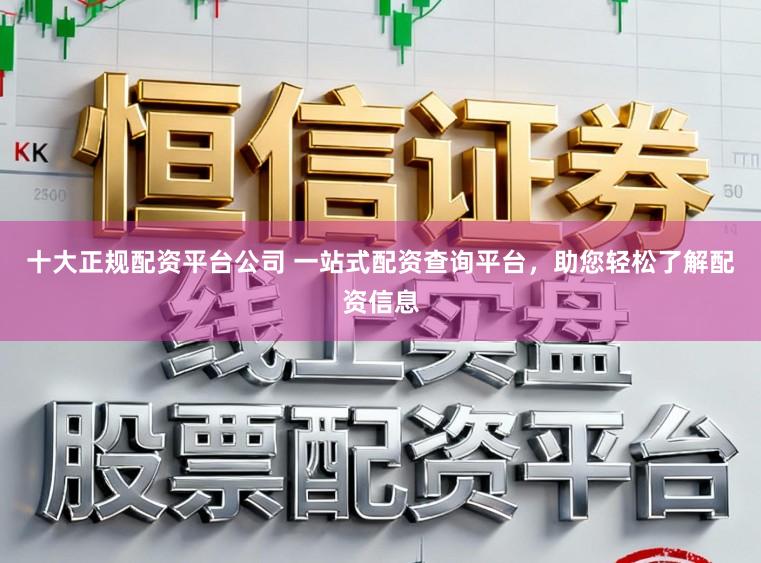 十大正规配资平台公司 一站式配资查询平台，助您轻松了解配资信息