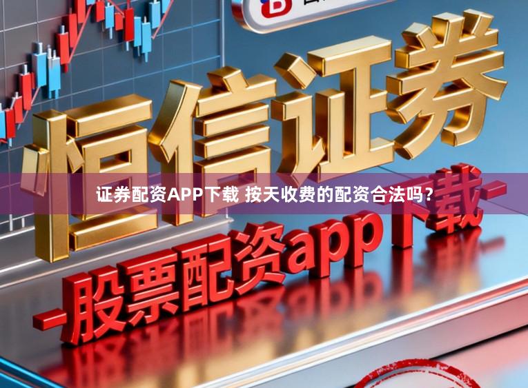 证券配资APP下载 按天收费的配资合法吗？