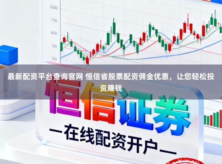 最新配资平台查询官网 恒信省股票配资佣金优惠，让您轻松投资赚钱