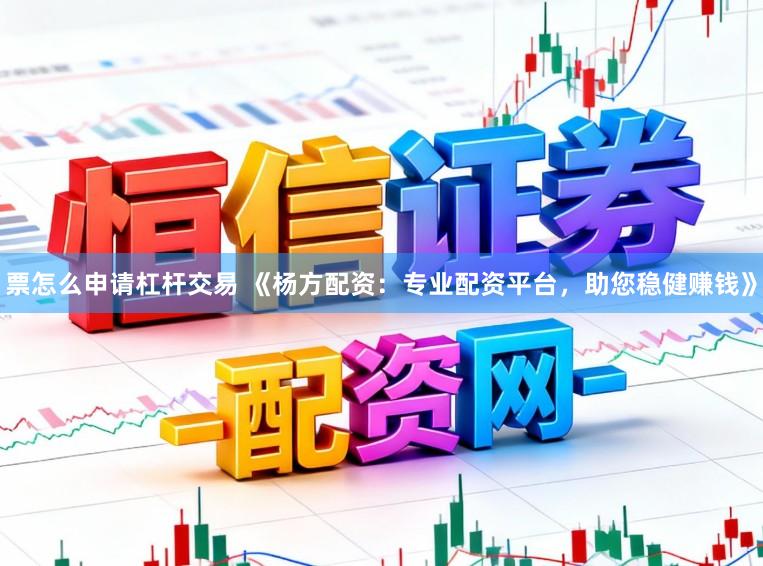 票怎么申请杠杆交易 《杨方配资：专业配资平台，助您稳健赚钱》