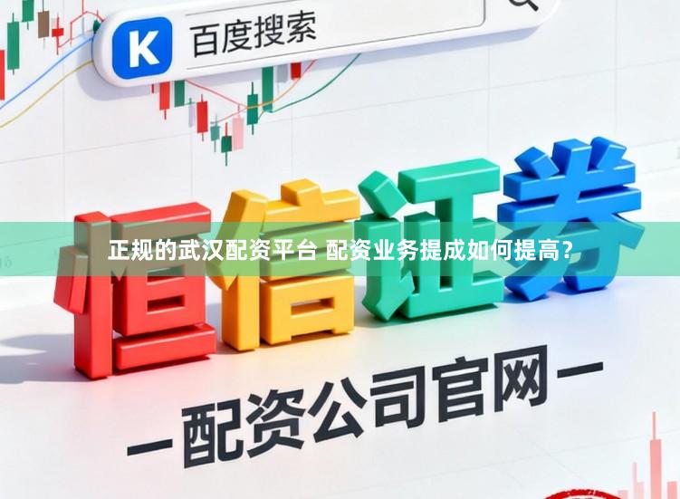 正规的武汉配资平台 配资业务提成如何提高？