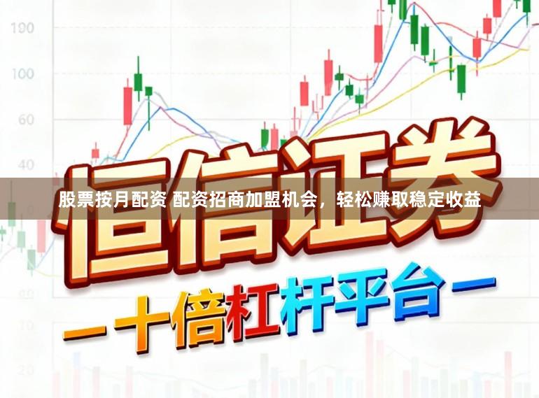 股票按月配资 配资招商加盟机会，轻松赚取稳定收益