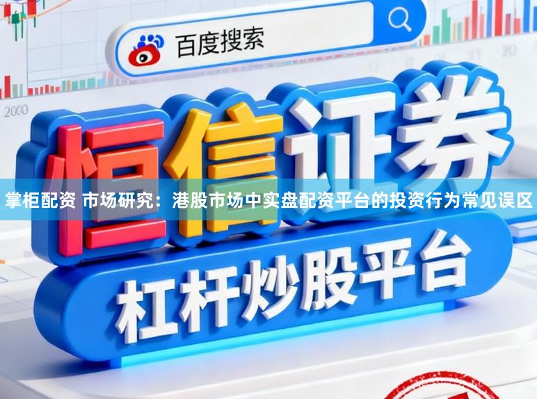 掌柜配资 市场研究：港股市场中实盘配资平台的投资行为常见误区