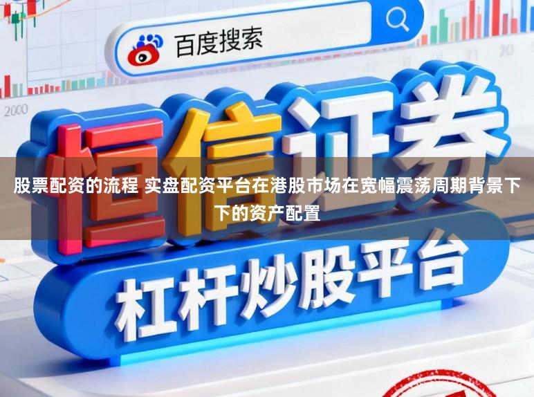股票配资的流程 实盘配资平台在港股市场在宽幅震荡周期背景下下的资产配置