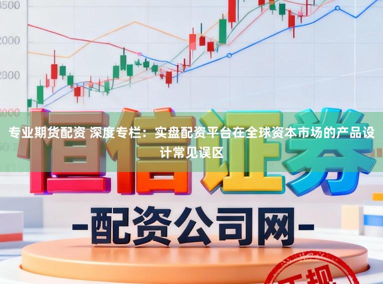 专业期货配资 深度专栏：实盘配资平台在全球资本市场的产品设计常见误区