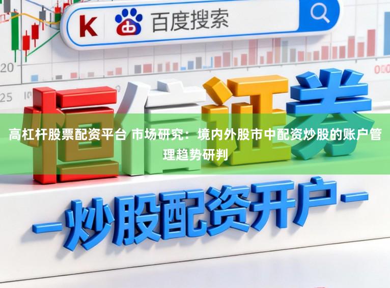 高杠杆股票配资平台 市场研究：境内外股市中配资炒股的账户管理趋势研判