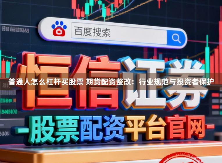 普通人怎么杠杆买股票 期货配资整改：行业规范与投资者保护